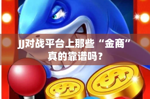 JJ对战平台上那些“金商”真的靠谱吗？