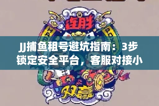 JJ捕鱼租号避坑指南：3步锁定安全平台，客服对接小技巧全公开